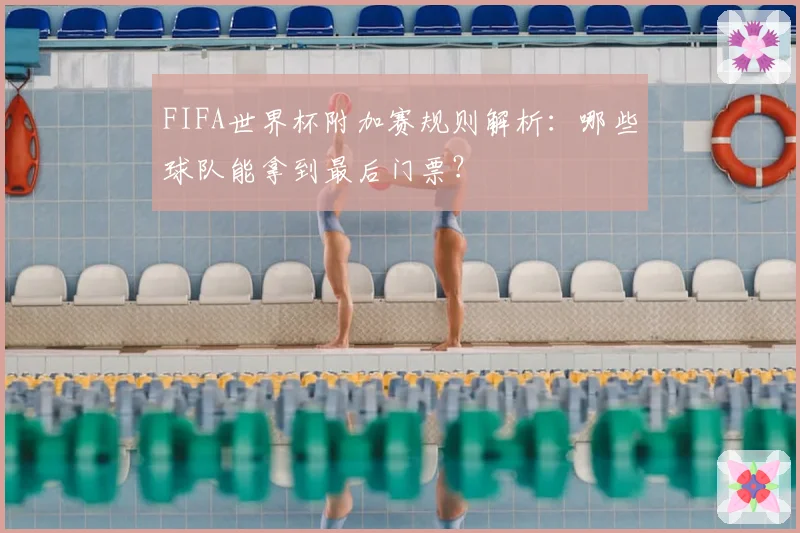 FIFA世界杯附加赛规则解析：哪些球队能拿到最后门票？
