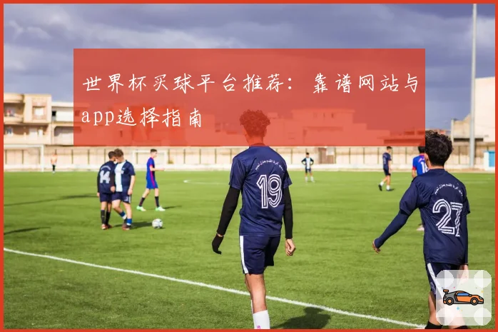 世界杯买球平台推荐：靠谱网站与app选择指南