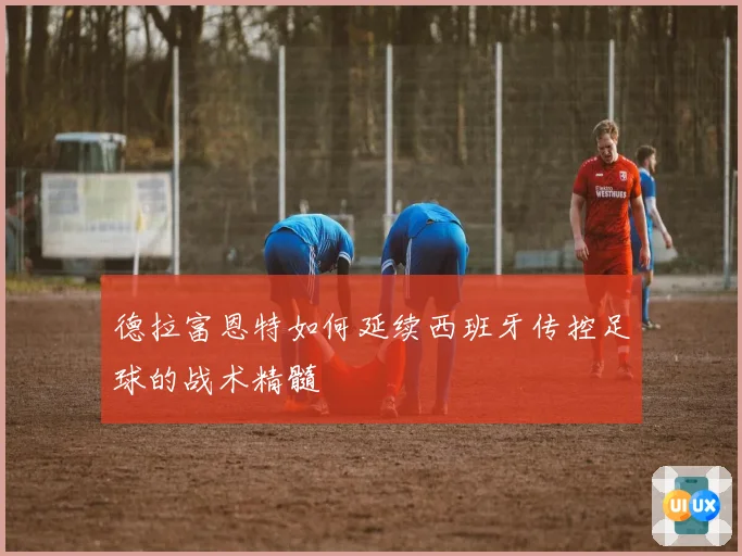 德拉富恩特如何延续西班牙传控足球的战术精髓