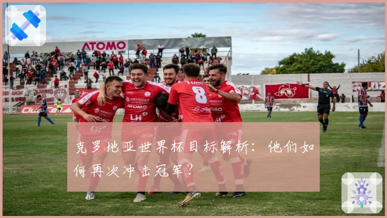 克罗地亚世界杯目标解析：他们如何再次冲击冠军？