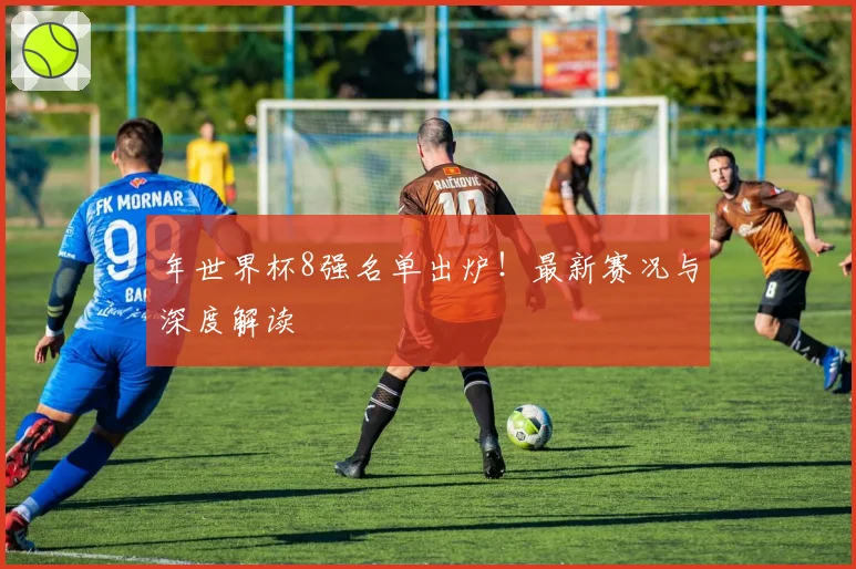 年世界杯8强名单出炉！最新赛况与深度解读