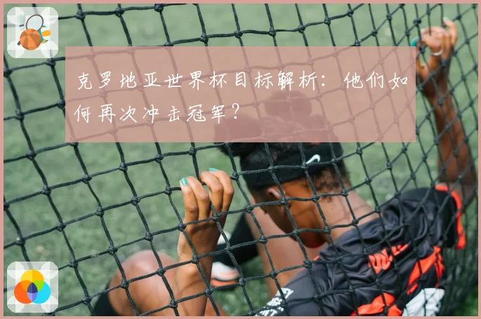 克罗地亚世界杯目标解析：他们如何再次冲击冠军？