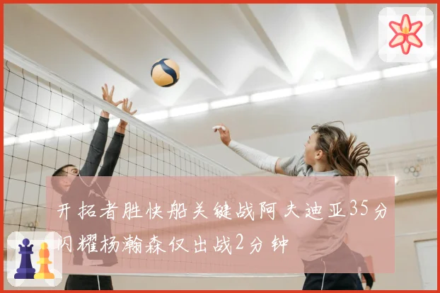 开拓者胜快船关键战阿夫迪亚35分闪耀杨瀚森仅出战2分钟