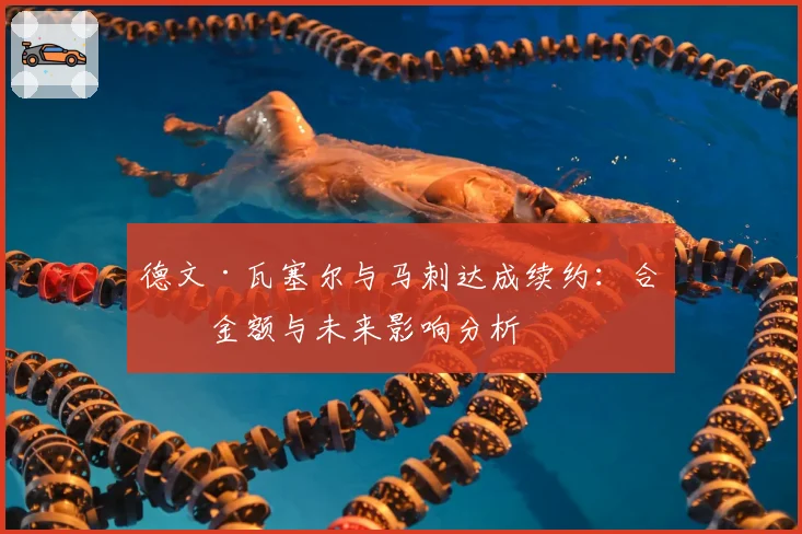 德文·瓦塞尔与马刺达成续约：合同金额与未来影响分析