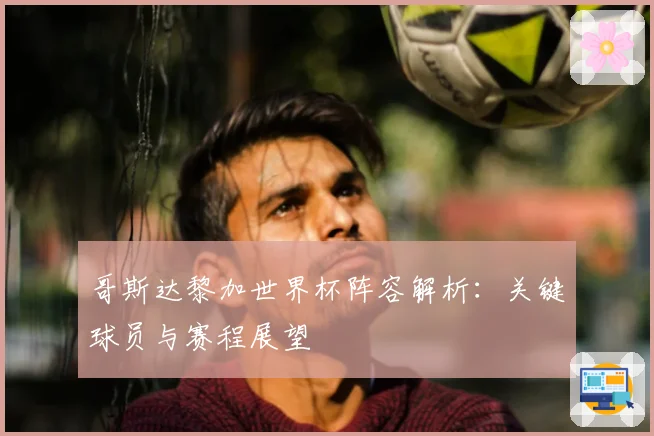 哥斯达黎加世界杯阵容解析：关键球员与赛程展望