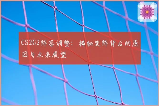 CS2G2阵容调整：揭秘变阵背后的原因与未来展望