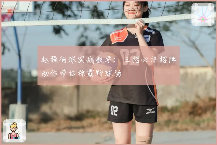 赵强街球实战教学：三招必学招牌动作带你称霸野球场