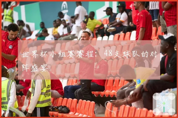 世界杯小组赛赛程：48支球队的对阵盛宴