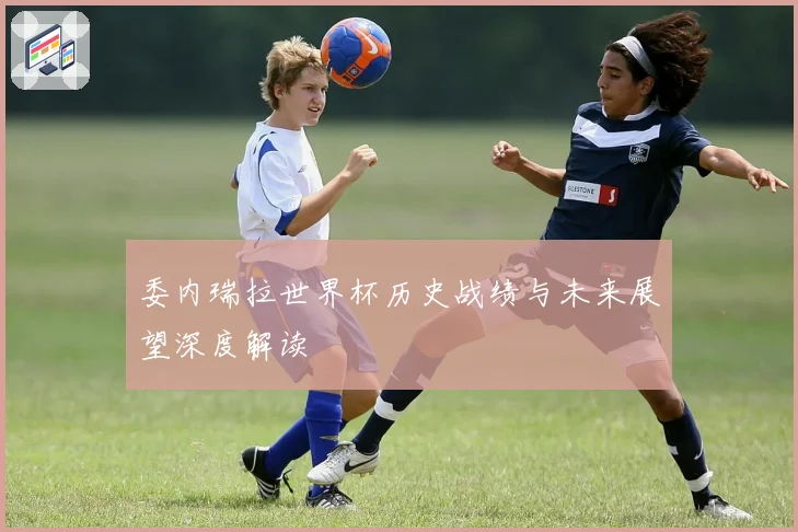 委内瑞拉世界杯历史战绩与未来展望深度解读