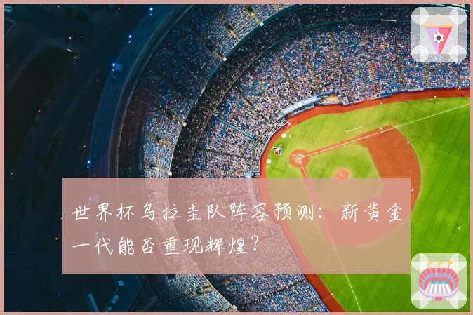 世界杯乌拉圭队阵容预测：新黄金一代能否重现辉煌？